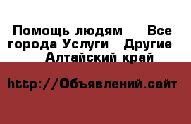 Помощь людям . - Все города Услуги » Другие   . Алтайский край